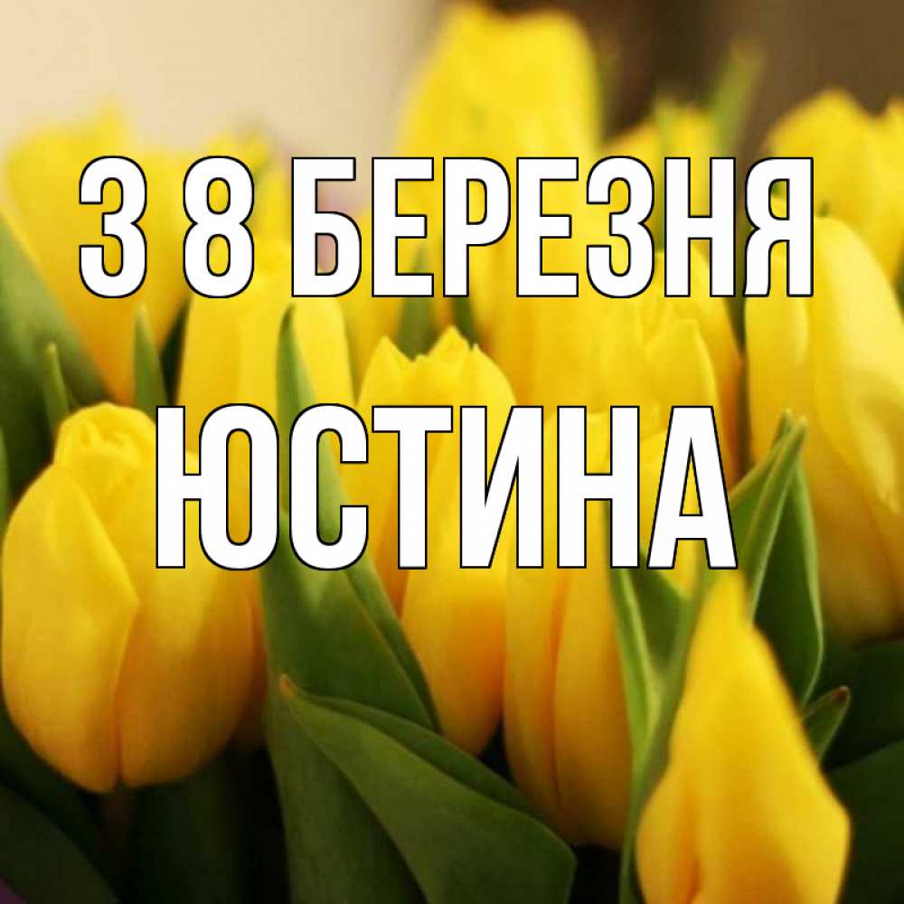 Открытка на каждый день з підписом, Юстина З 8 БЕРЕЗНЯ цветы Прикольна листівка з побажанням онлайн скачати безкоштовно 