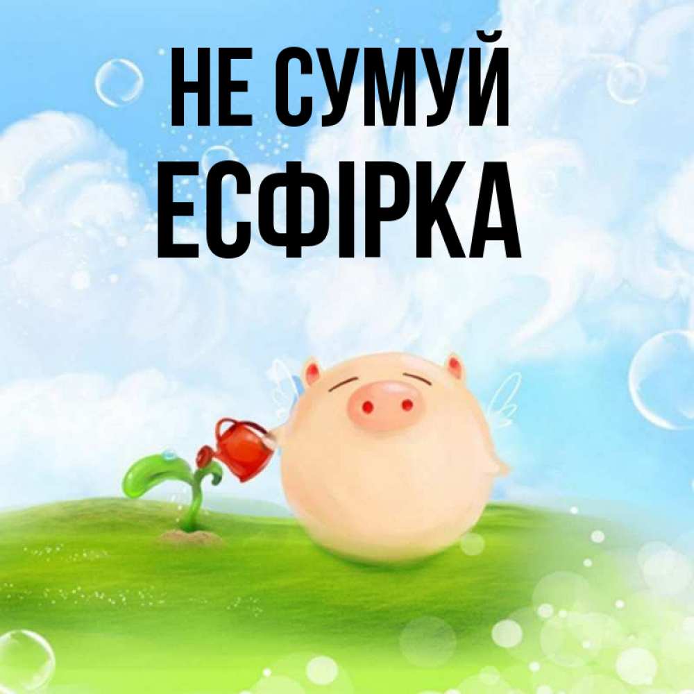 Открытка на каждый день з підписом, Есфірка Не сумуй поливает цветок порося Прикольна листівка з побажанням онлайн скачати безкоштовно 