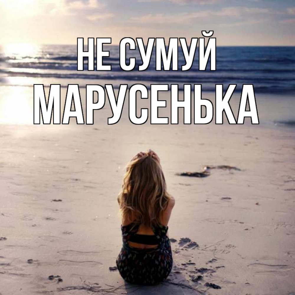Открытка на каждый день з підписом, Марусенька Не сумуй песочек Прикольна листівка з побажанням онлайн скачати безкоштовно 
