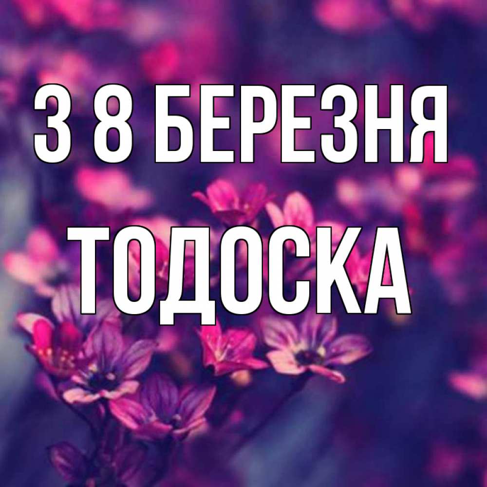 Открытка на каждый день з підписом, Тодоска З 8 БЕРЕЗНЯ небольшие цветы 1 Прикольна листівка з побажанням онлайн скачати безкоштовно 