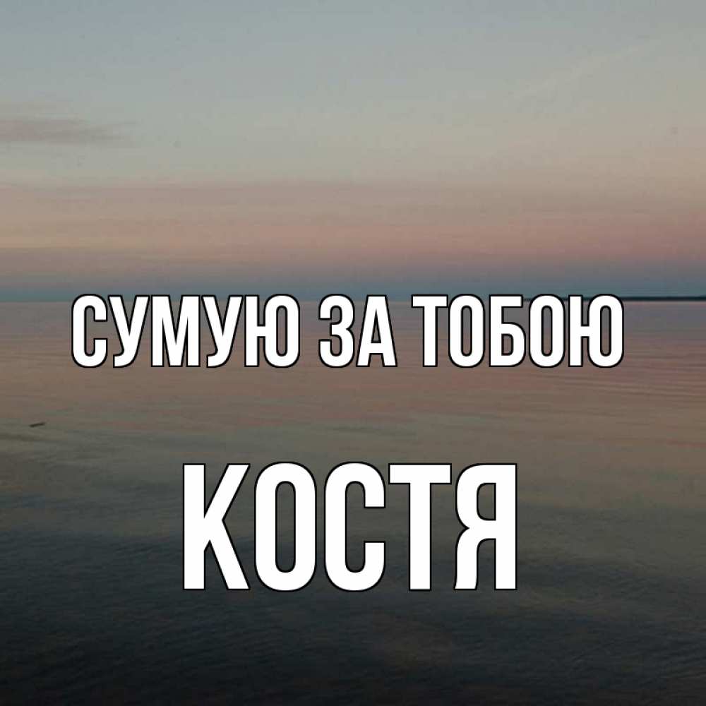 Открытка на каждый день з підписом, Костя Сумую за тобою пусто Прикольна листівка з побажанням онлайн скачати безкоштовно 