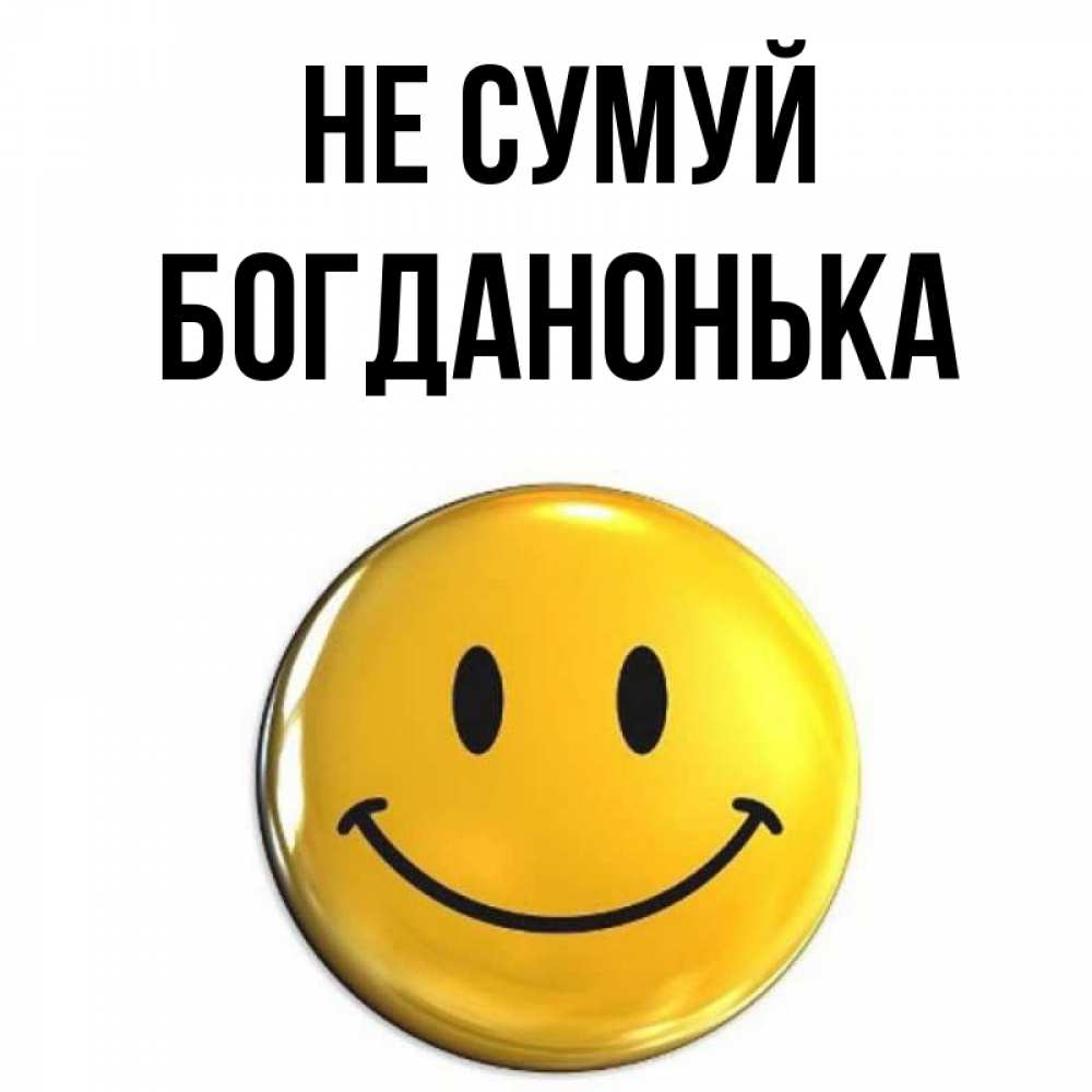 Открытка на каждый день з підписом, Богданонька Не сумуй желаем всем позитива Прикольна листівка з побажанням онлайн скачати безкоштовно 