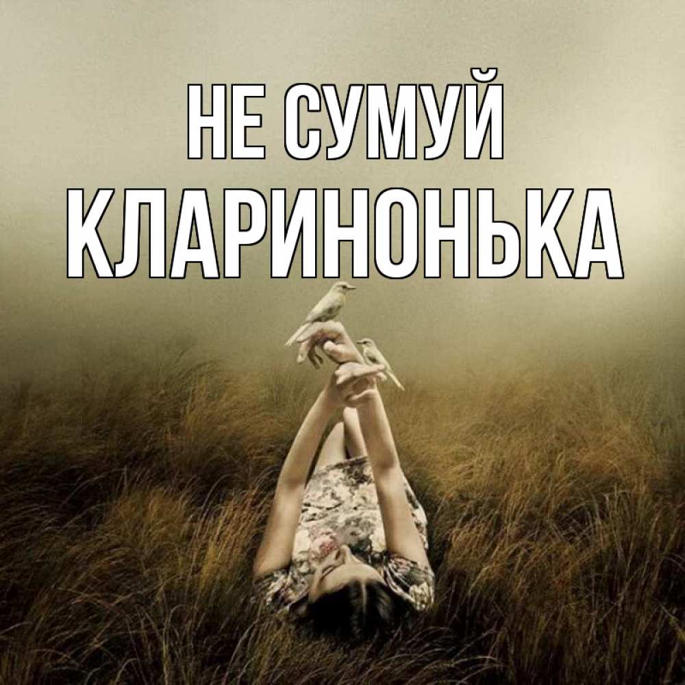Открытка на каждый день з підписом, Кларинонька Не сумуй поле и туман Прикольна листівка з побажанням онлайн скачати безкоштовно 