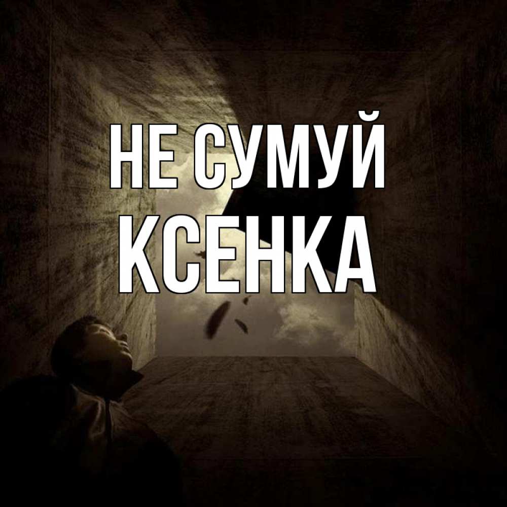Открытка на каждый день з підписом, Ксенка Не сумуй жуть Прикольна листівка з побажанням онлайн скачати безкоштовно 