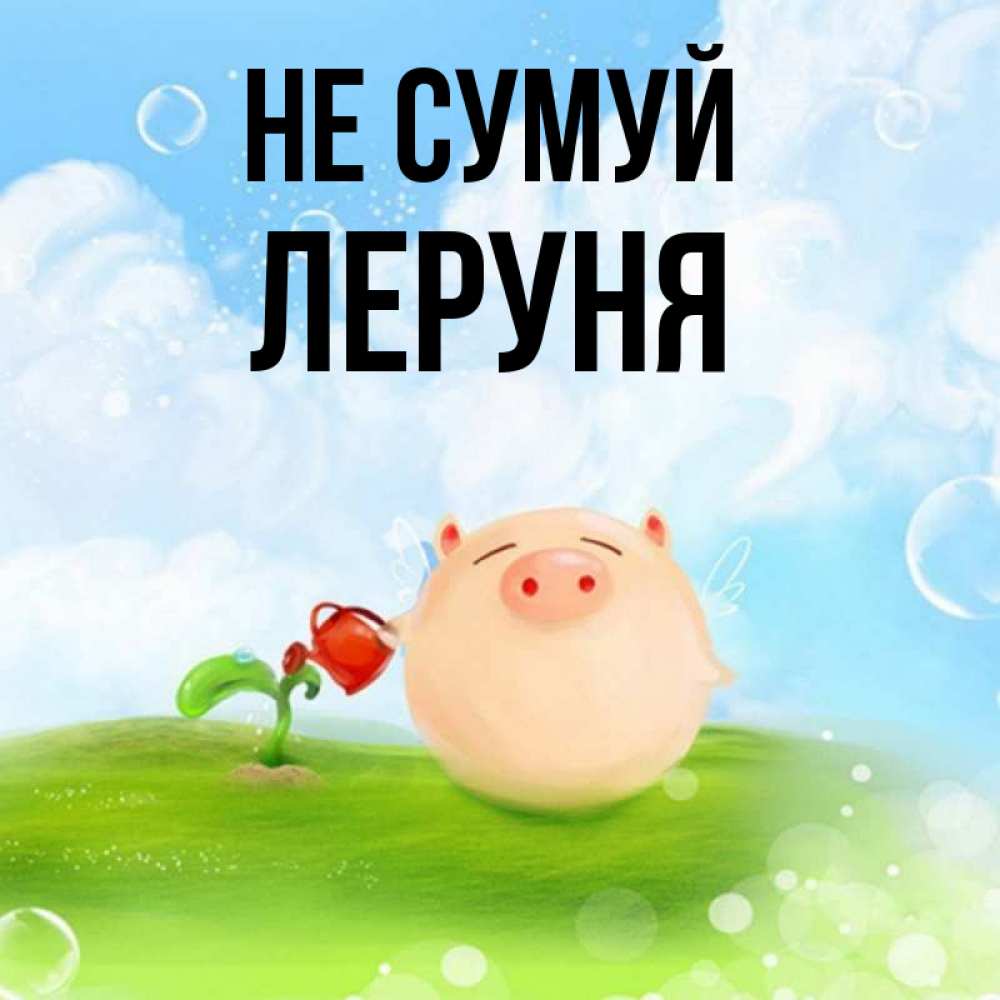 Открытка на каждый день з підписом, Леруня Не сумуй поливает цветок порося Прикольна листівка з побажанням онлайн скачати безкоштовно 