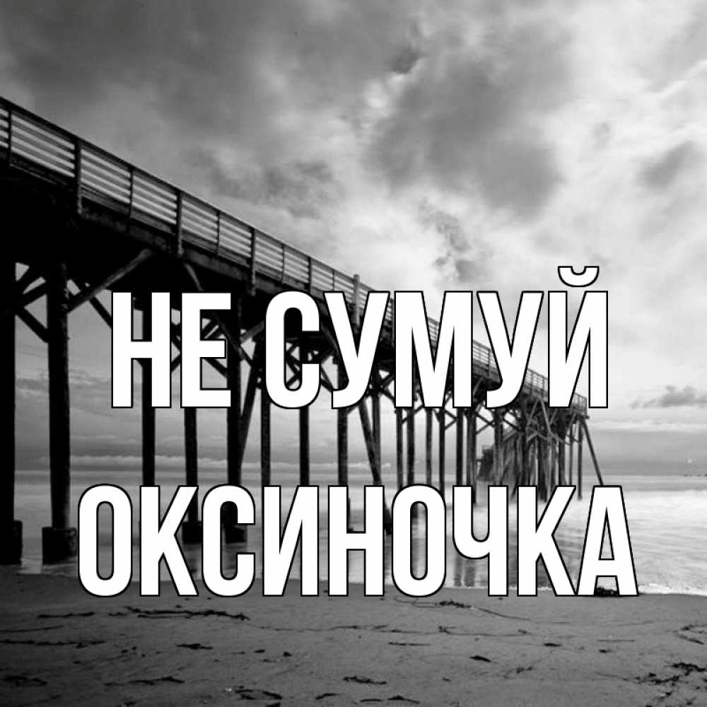 Открытка на каждый день з підписом, Оксиночка Не сумуй вода и пляж под мостом Прикольна листівка з побажанням онлайн скачати безкоштовно 