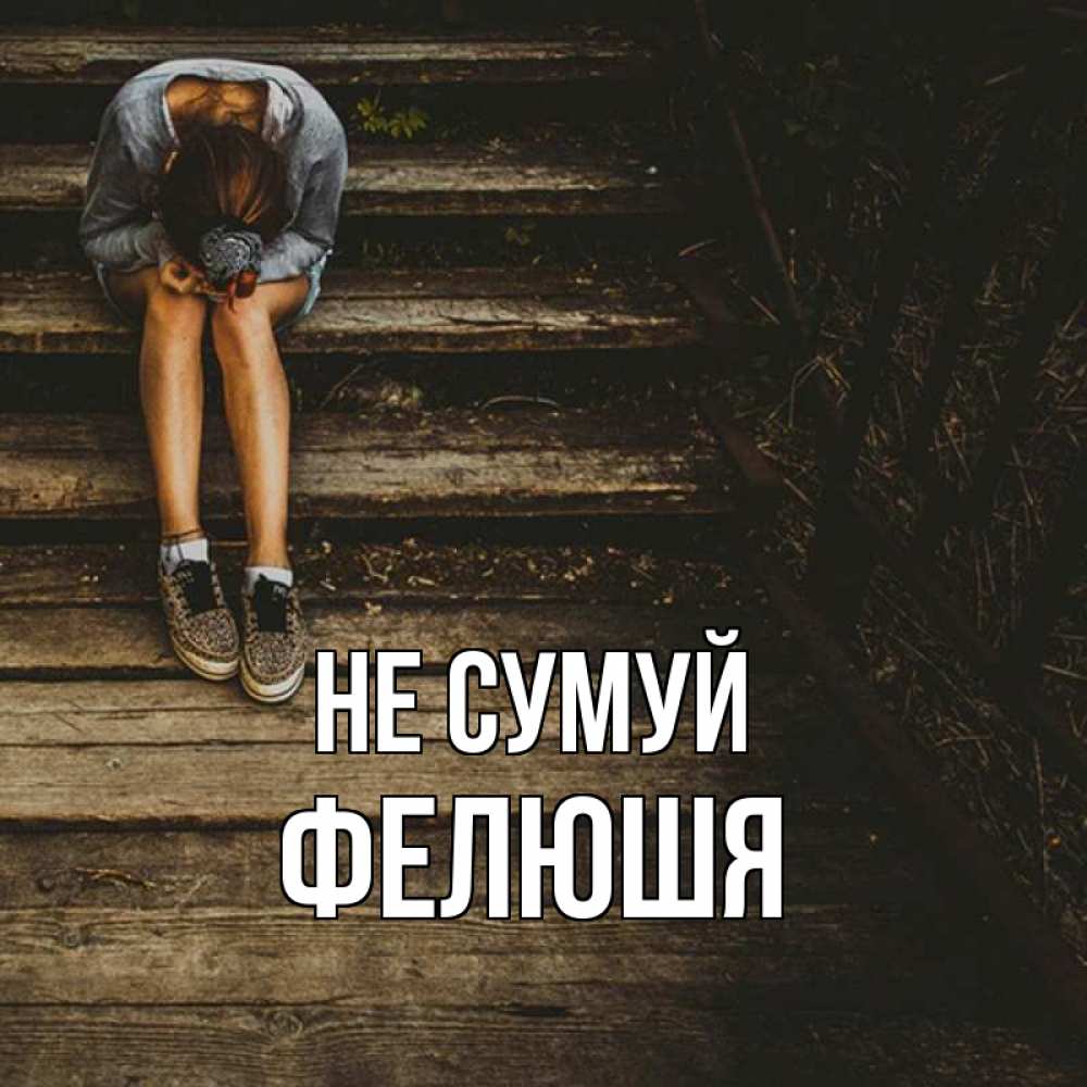 Открытка на каждый день з підписом, Фелюшя Не сумуй девушка сидит на деревянных ступеньках Прикольна листівка з побажанням онлайн скачати безкоштовно 