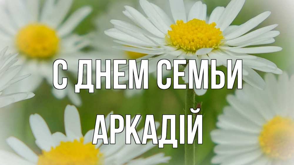 Открытка на каждый день з підписом, Аркадій С днем семьи с днем семьи  1 Прикольна листівка з побажанням онлайн скачати безкоштовно 