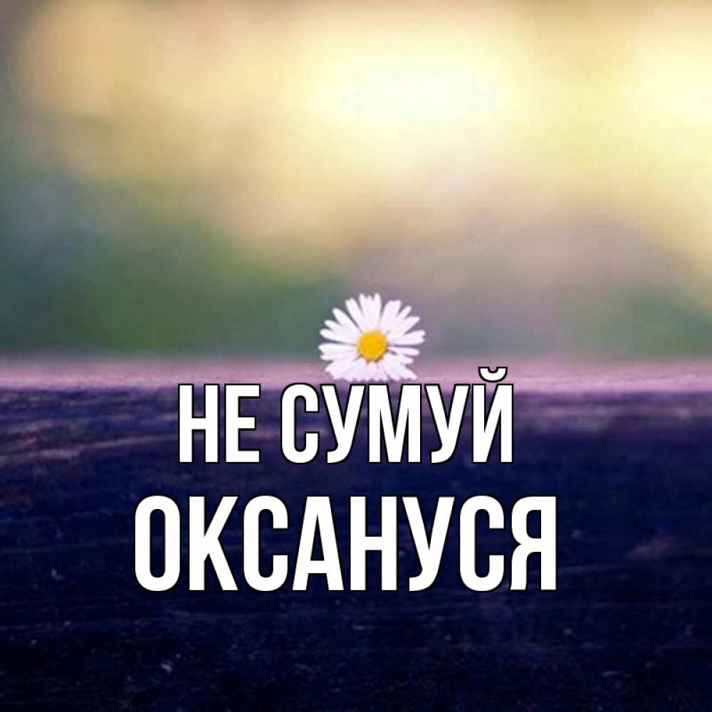 Открытка на каждый день з підписом, Оксануся Не сумуй красота Прикольна листівка з побажанням онлайн скачати безкоштовно 