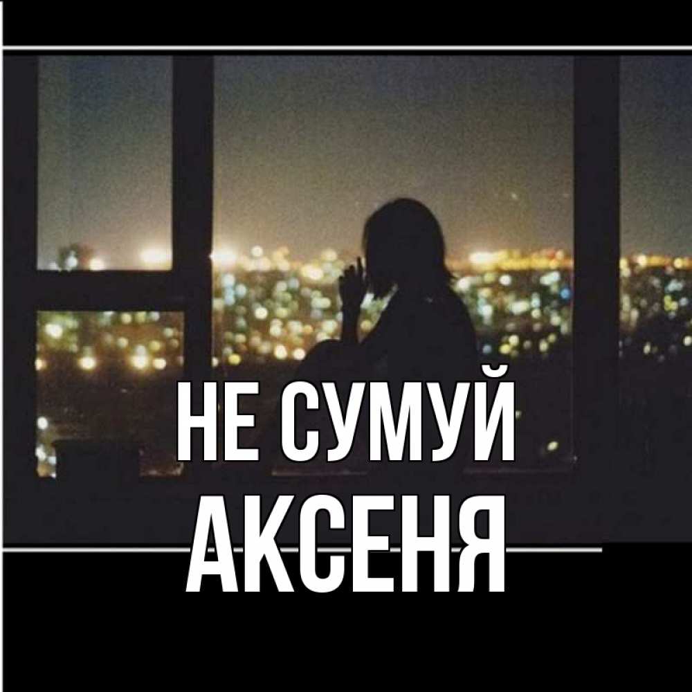 Открытка на каждый день з підписом, Аксеня Не сумуй смотрит на ночной город Прикольна листівка з побажанням онлайн скачати безкоштовно 