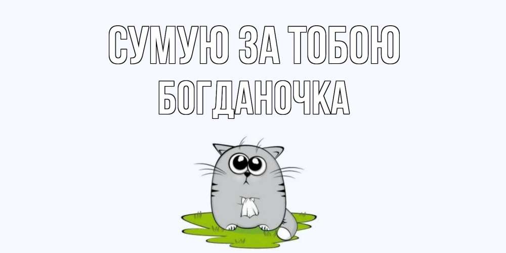 Открытка на каждый день з підписом, Богданочка Сумую за тобою открытки с котиками я по тебе скучаю с именем Прикольна листівка з побажанням онлайн скачати безкоштовно 