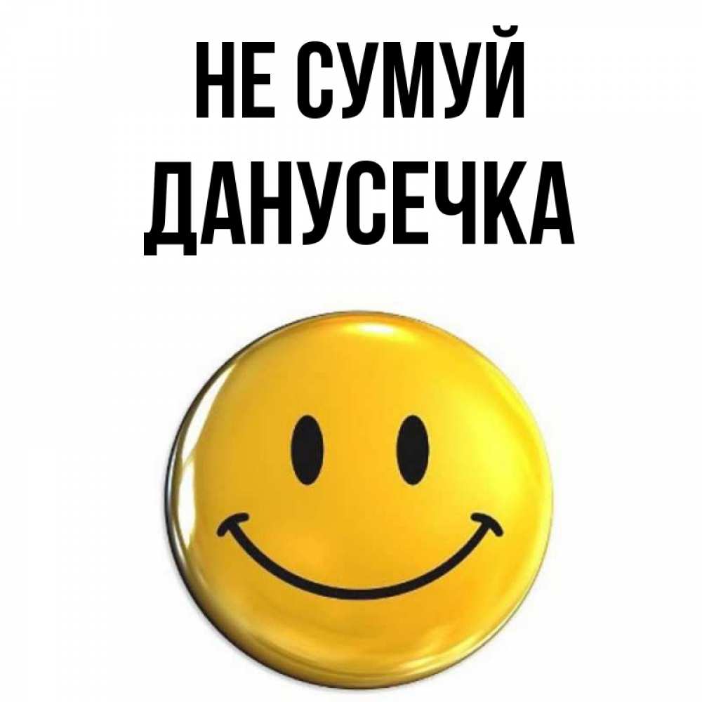 Открытка на каждый день з підписом, Данусечка Не сумуй желаем всем позитива Прикольна листівка з побажанням онлайн скачати безкоштовно 