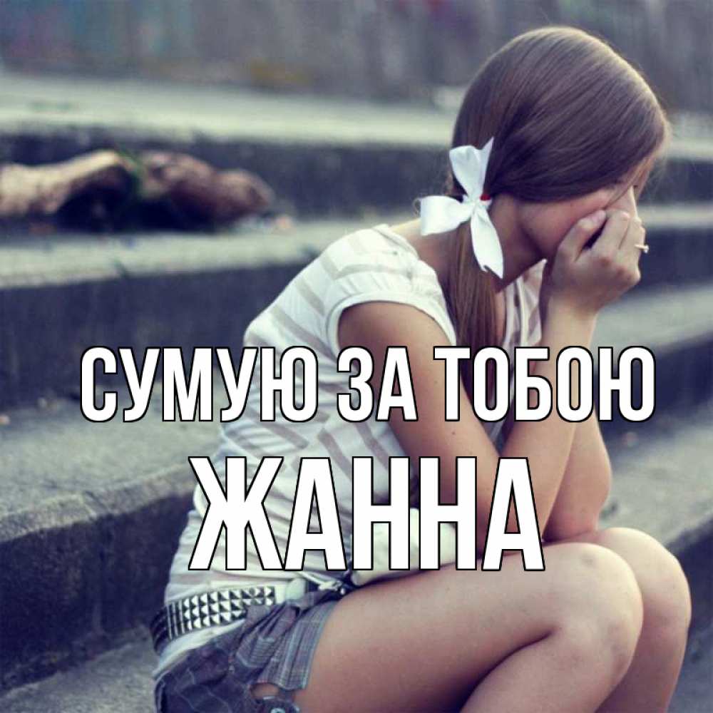 Открытка на каждый день з підписом, Жанна Сумую за тобою девушка плачет Прикольна листівка з побажанням онлайн скачати безкоштовно 