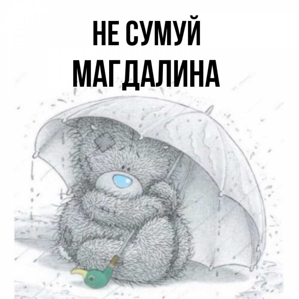 Открытка на каждый день з підписом, Магдалина Не сумуй спасите мишку Тедди Прикольна листівка з побажанням онлайн скачати безкоштовно 