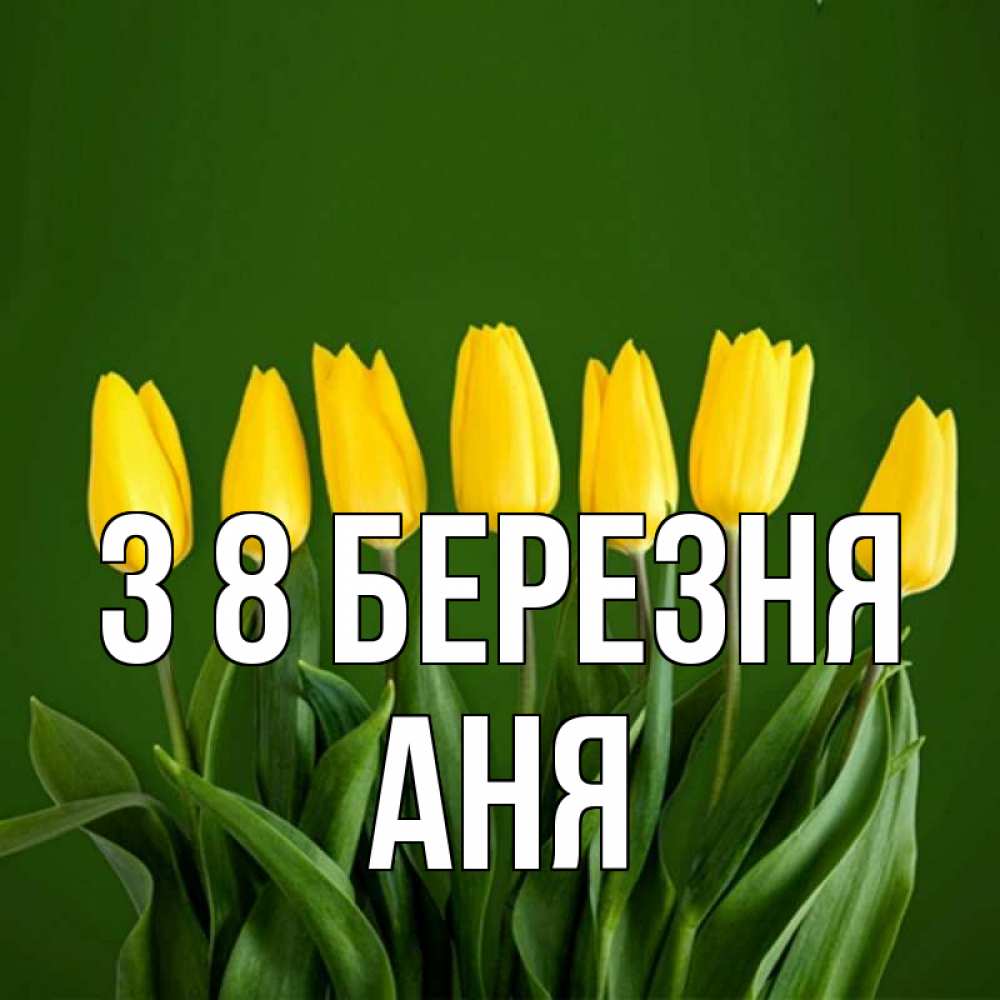 Открытка на каждый день з підписом, Аня З 8 БЕРЕЗНЯ желтого цвета 3 Прикольна листівка з побажанням онлайн скачати безкоштовно 