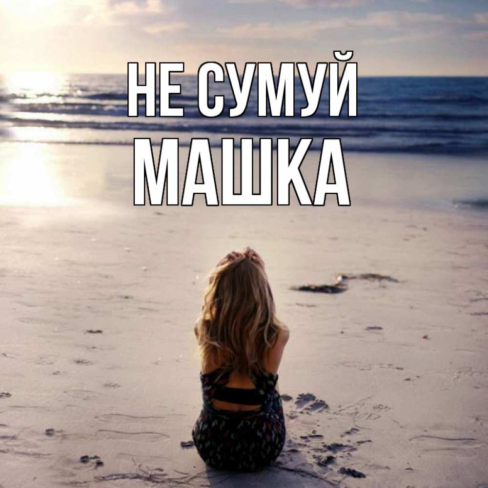 Открытка на каждый день з підписом, Машка Не сумуй песочек Прикольна листівка з побажанням онлайн скачати безкоштовно 
