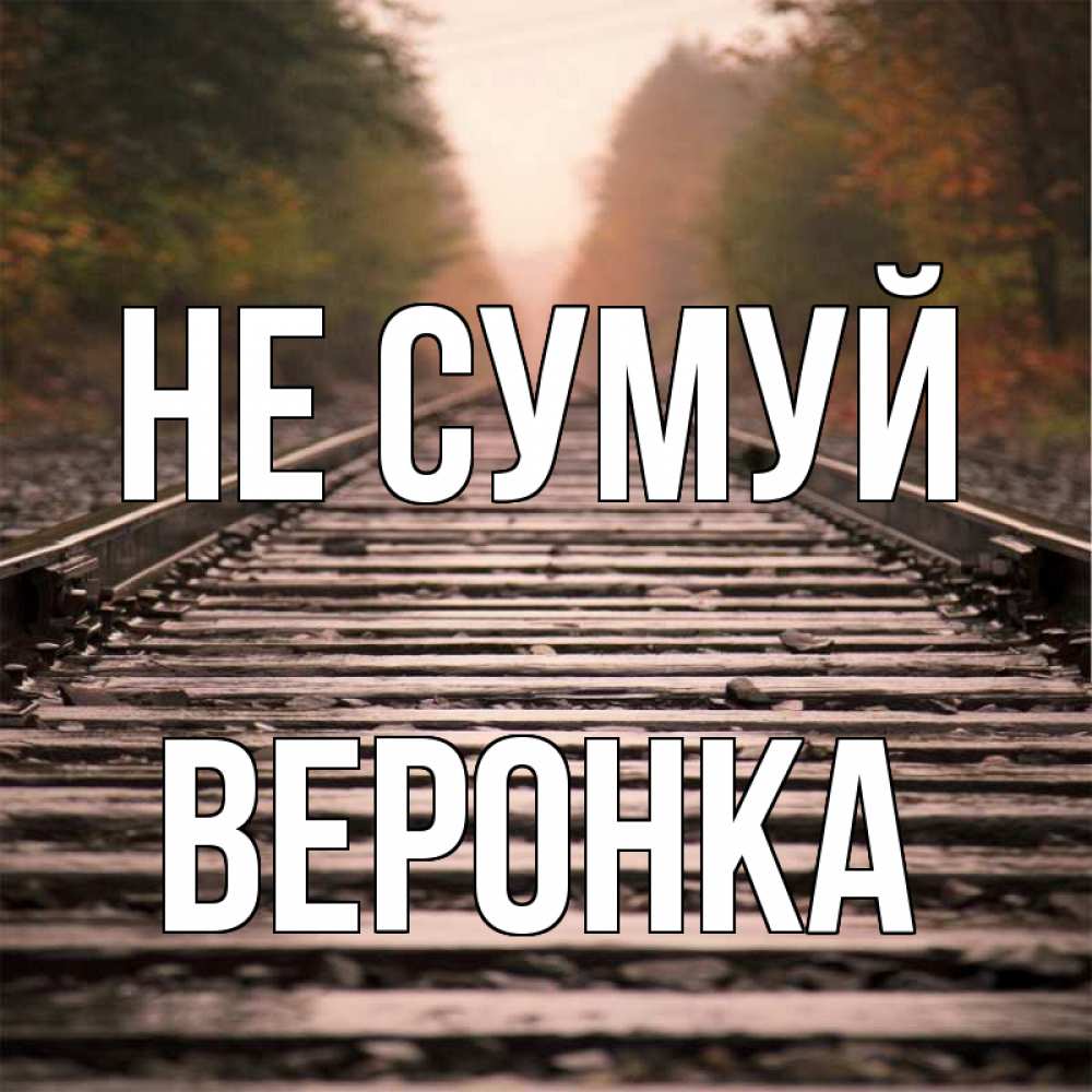 Открытка на каждый день з підписом, Веронка Не сумуй лес и железная дорога Прикольна листівка з побажанням онлайн скачати безкоштовно 