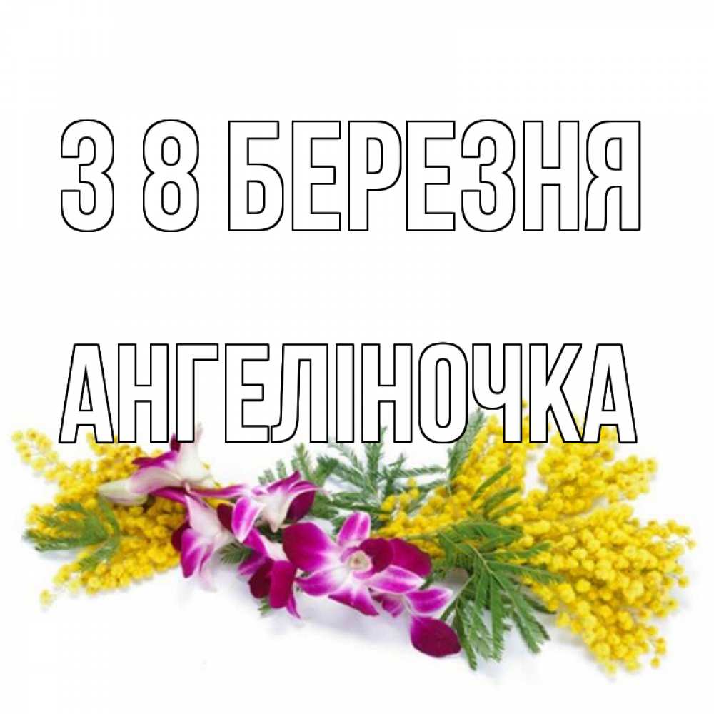 Открытка на каждый день з підписом, Ангеліночка З 8 БЕРЕЗНЯ открытка на международный женский день с цветами  1 Прикольна листівка з побажанням онлайн скачати безкоштовно 
