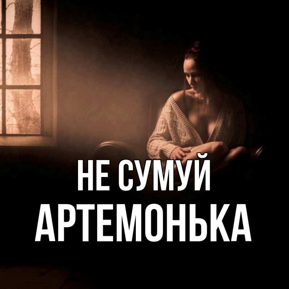 Открытка на каждый день з підписом, Артемонька Не сумуй сидя у окна Прикольна листівка з побажанням онлайн скачати безкоштовно 