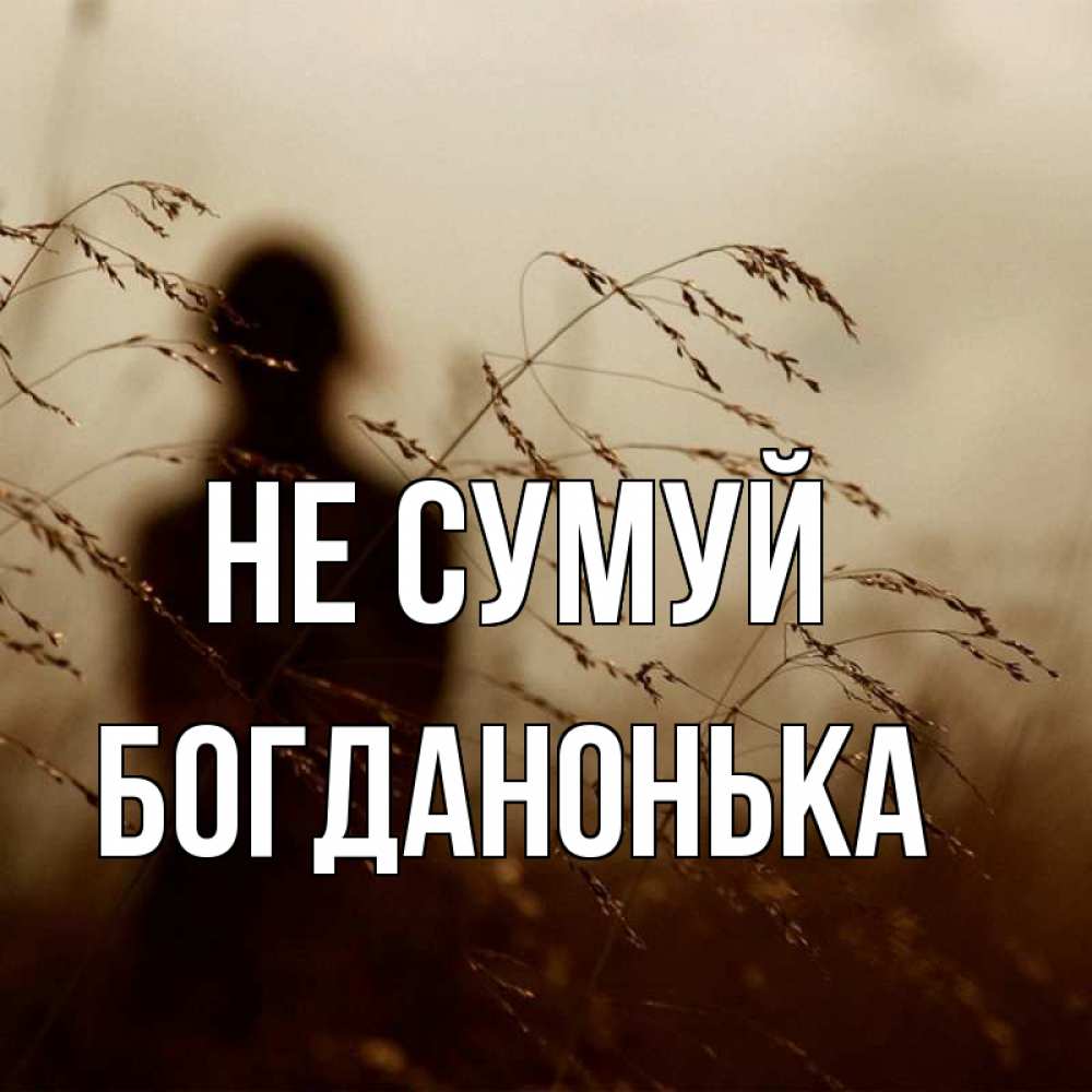 Открытка на каждый день з підписом, Богданонька Не сумуй грусть Прикольна листівка з побажанням онлайн скачати безкоштовно 