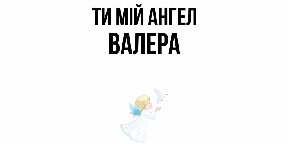 Открытка на каждый день з підписом, Валера Ти мій ангел ангел, голубь Прикольна листівка з побажанням онлайн скачати безкоштовно 