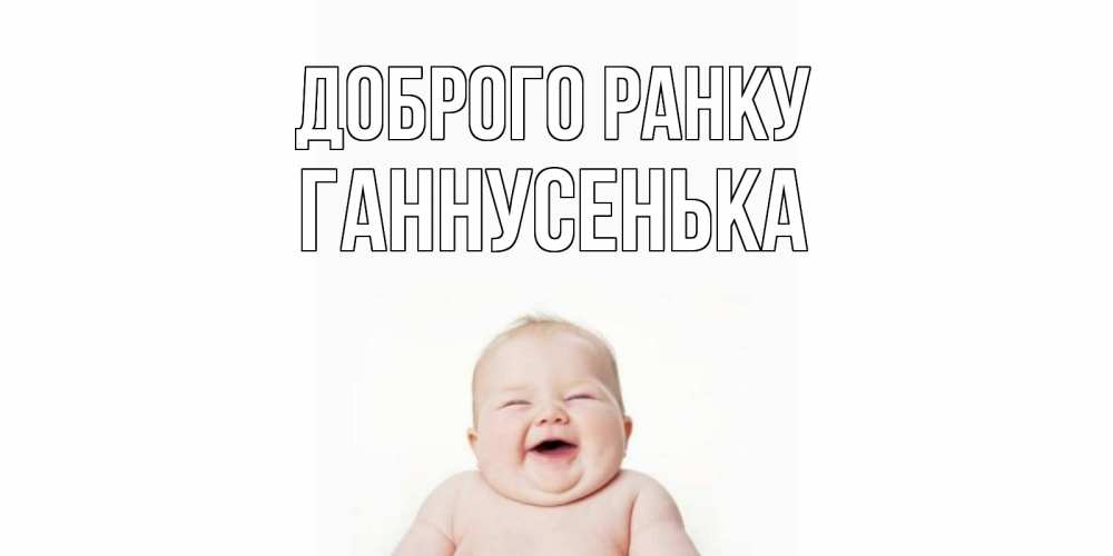 Открытка на каждый день з підписом, Ганнусенька Доброго ранку малыш с улыбкой Прикольна листівка з побажанням онлайн скачати безкоштовно 