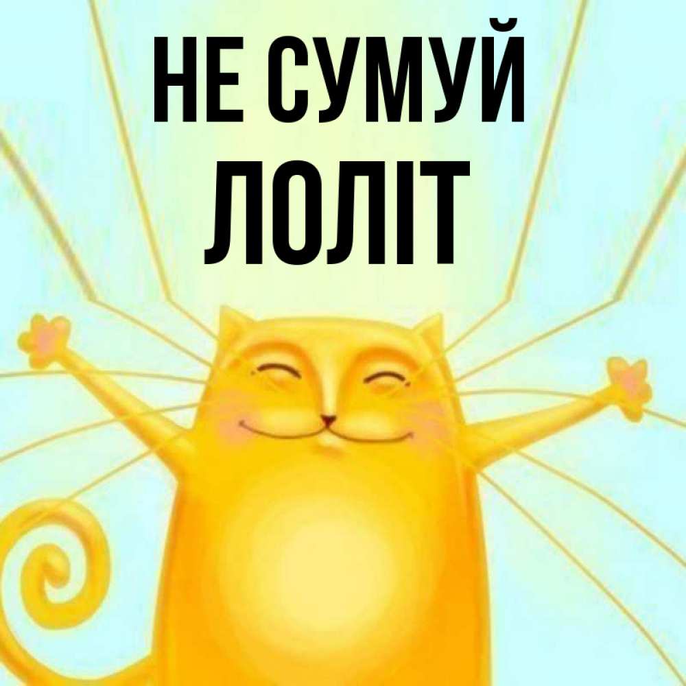 Открытка на каждый день з підписом, Лоліт Не сумуй обнимашки усатые Прикольна листівка з побажанням онлайн скачати безкоштовно 