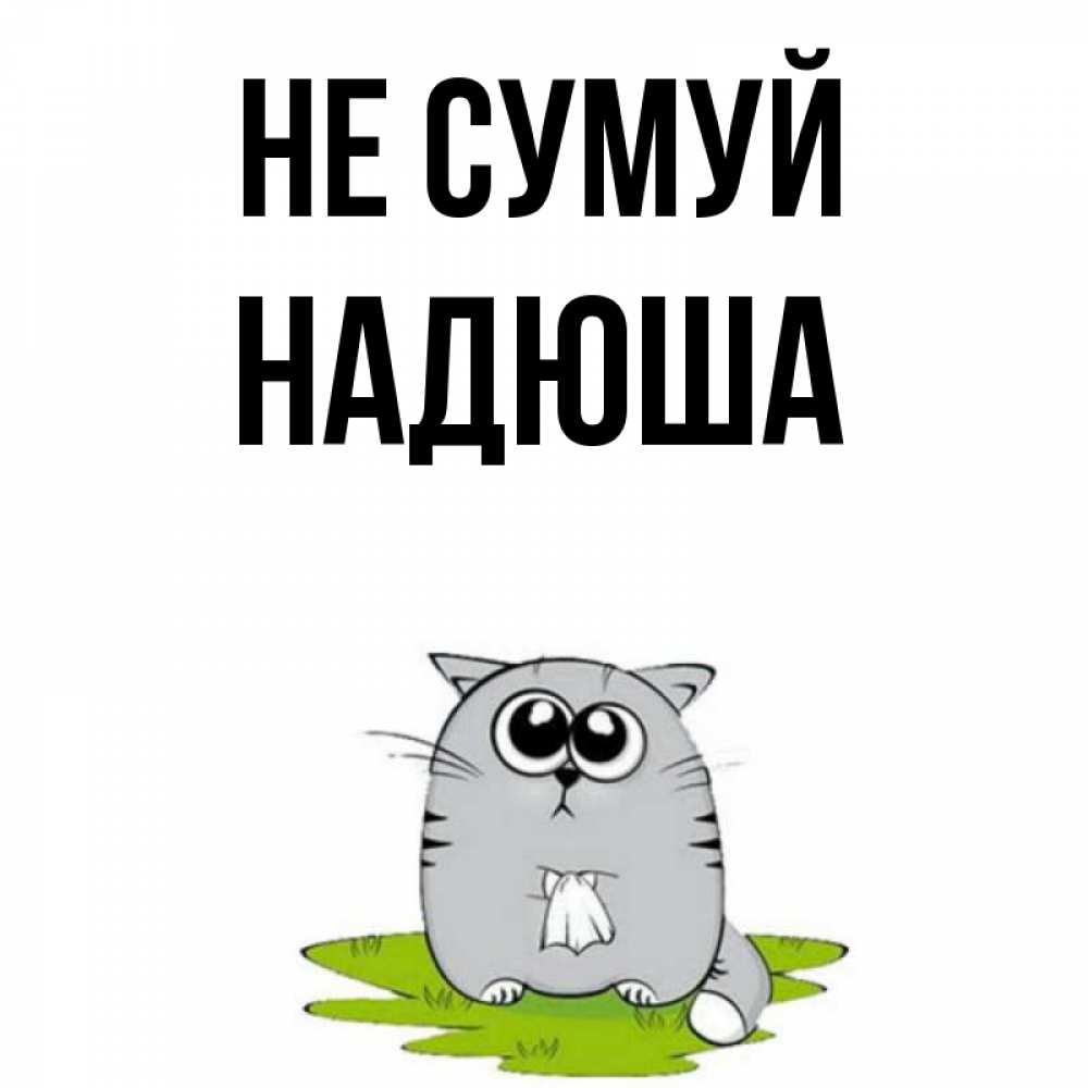 Открытка на каждый день з підписом, Надюша Не сумуй грустный котяра Прикольна листівка з побажанням онлайн скачати безкоштовно 