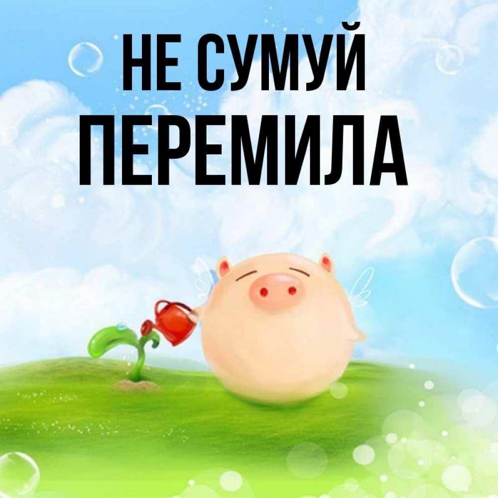 Открытка на каждый день з підписом, Перемила Не сумуй поливает цветок порося Прикольна листівка з побажанням онлайн скачати безкоштовно 