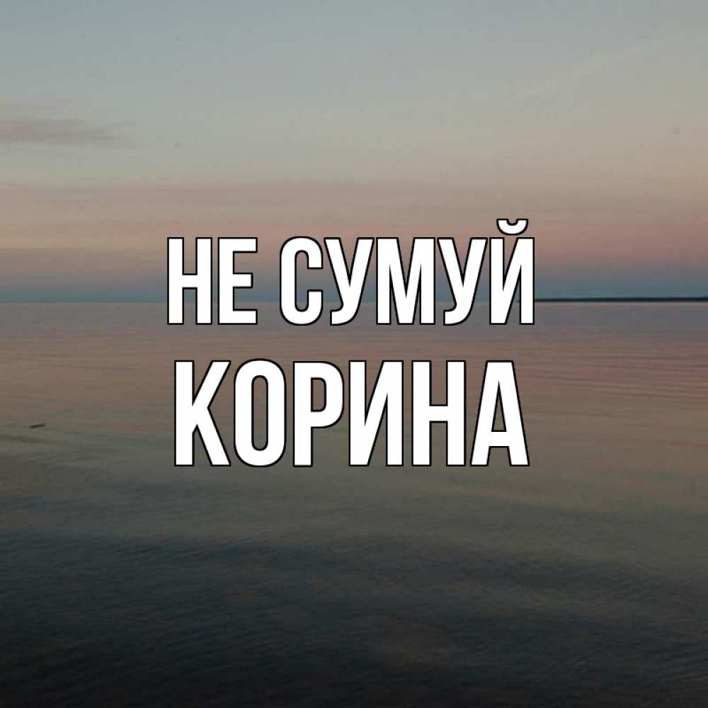 Открытка на каждый день з підписом, Корина Не сумуй водная гладь Прикольна листівка з побажанням онлайн скачати безкоштовно 