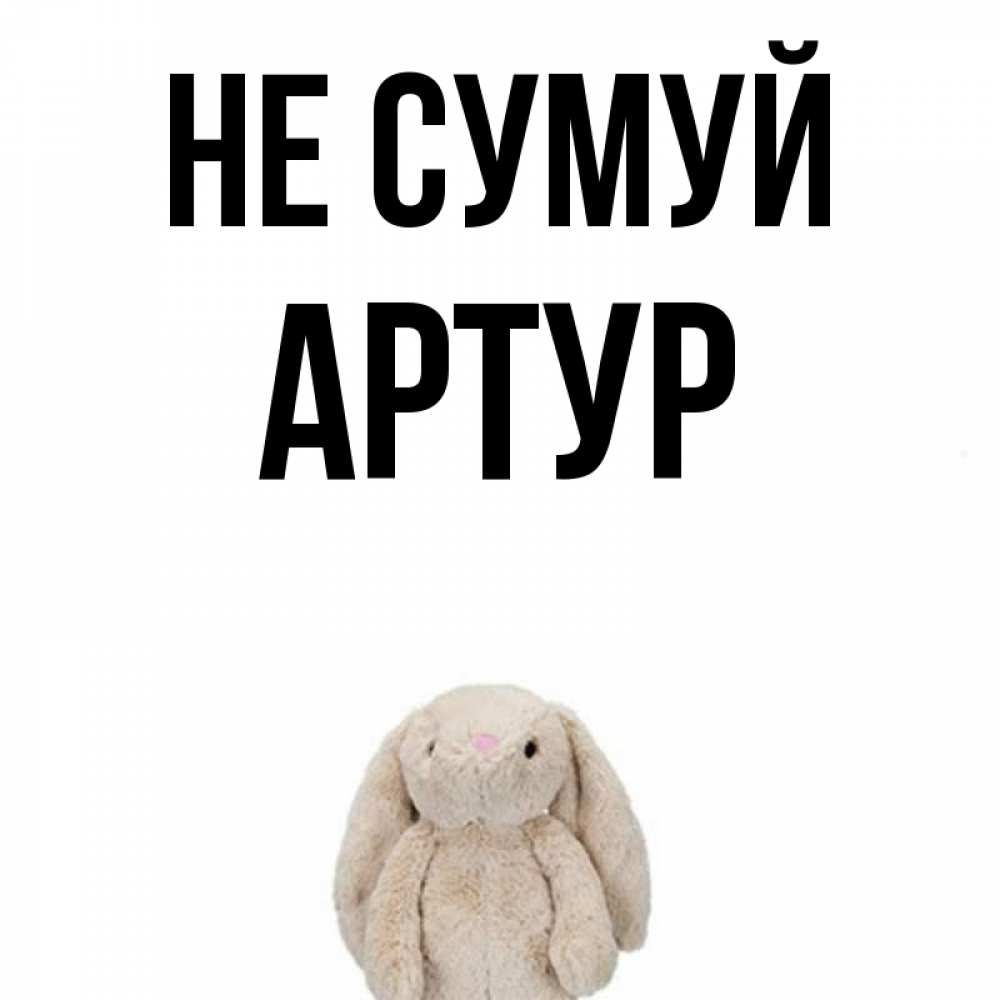 Открытка на каждый день з підписом, Артур Не сумуй детская игрушка зайчика Прикольна листівка з побажанням онлайн скачати безкоштовно 