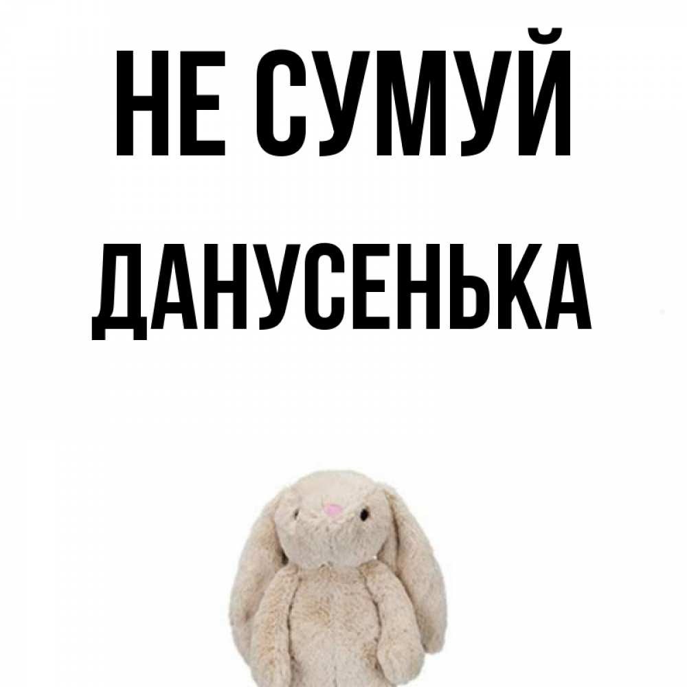 Открытка на каждый день з підписом, Данусенька Не сумуй детская игрушка зайчика Прикольна листівка з побажанням онлайн скачати безкоштовно 