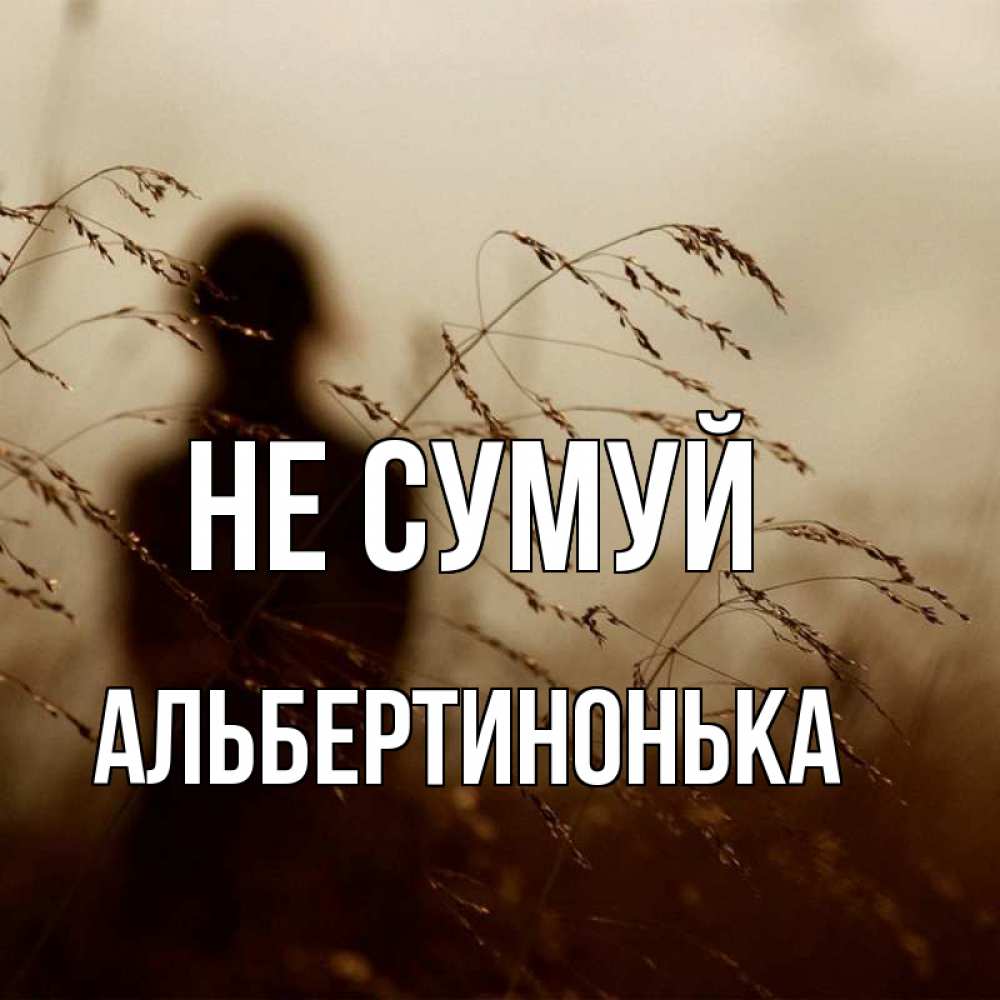 Открытка на каждый день з підписом, Альбертинонька Не сумуй грусть Прикольна листівка з побажанням онлайн скачати безкоштовно 