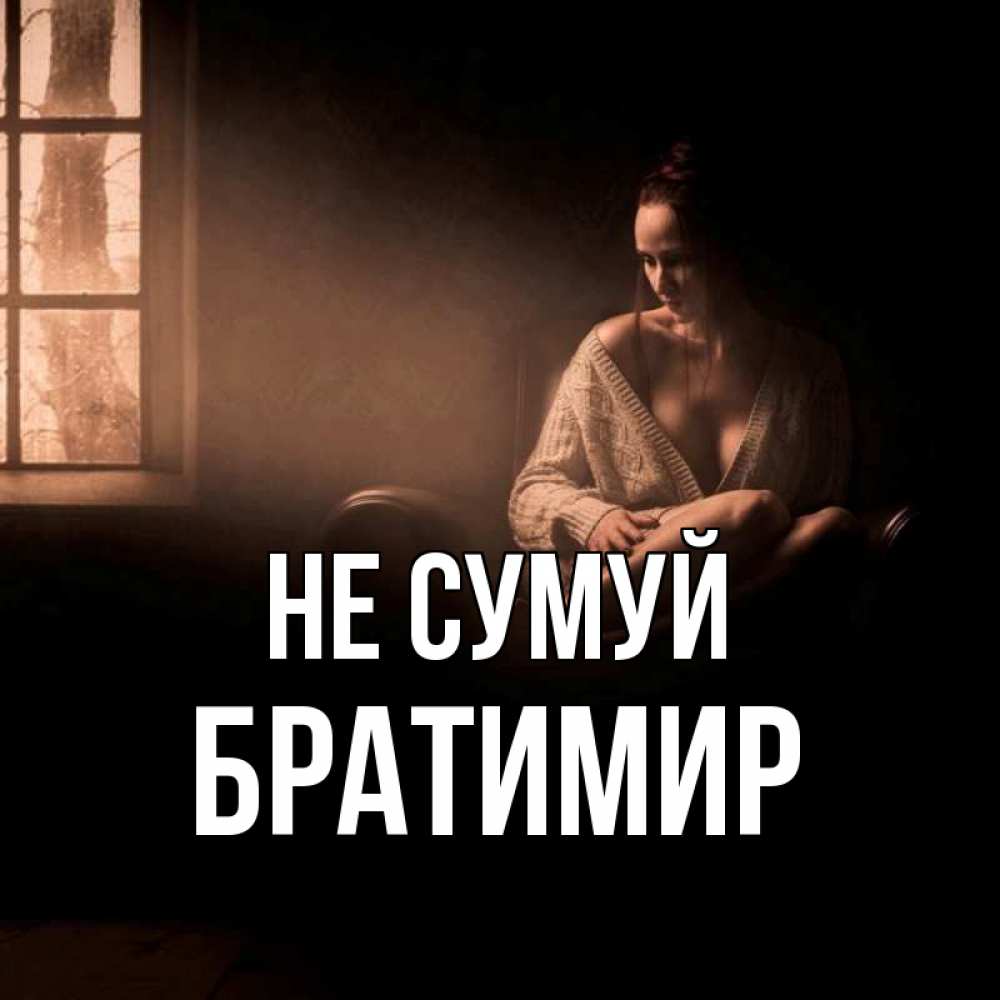 Открытка на каждый день з підписом, Братимир Не сумуй сидя у окна Прикольна листівка з побажанням онлайн скачати безкоштовно 