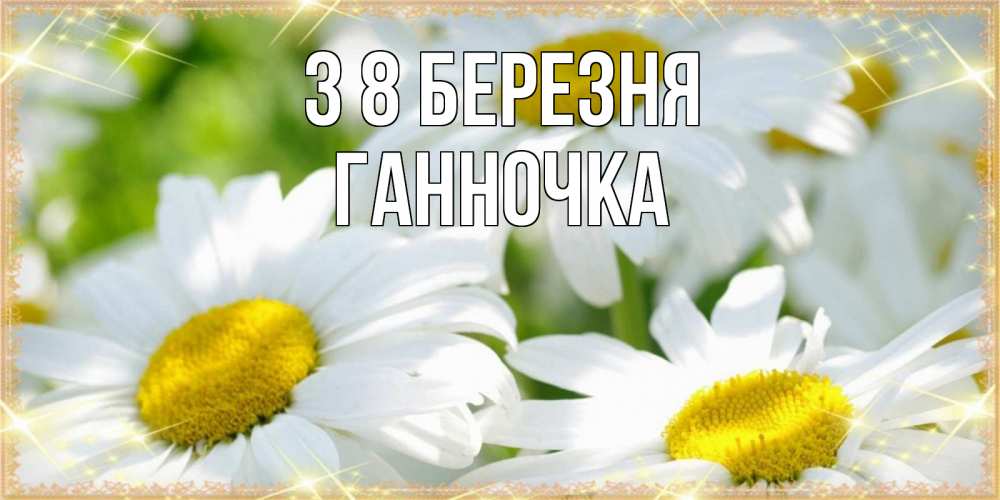 Открытка на каждый день з підписом, Ганночка З 8 БЕРЕЗНЯ красивые открытки с белыми цветами на международный женский день Прикольна листівка з побажанням онлайн скачати безкоштовно 