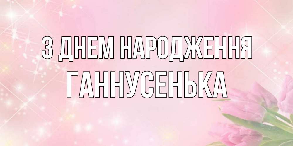 Открытка на каждый день з підписом, Ганнусенька З Днем народження открытки в нежных цветах Прикольна листівка з побажанням онлайн скачати безкоштовно 