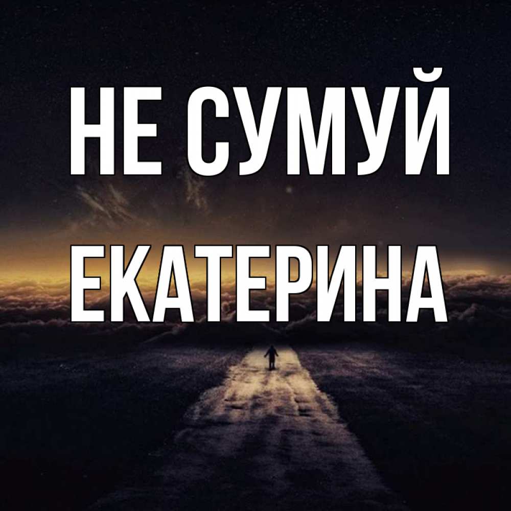Открытка на каждый день з підписом, Екатерина Не сумуй дорога в никуда Прикольна листівка з побажанням онлайн скачати безкоштовно 