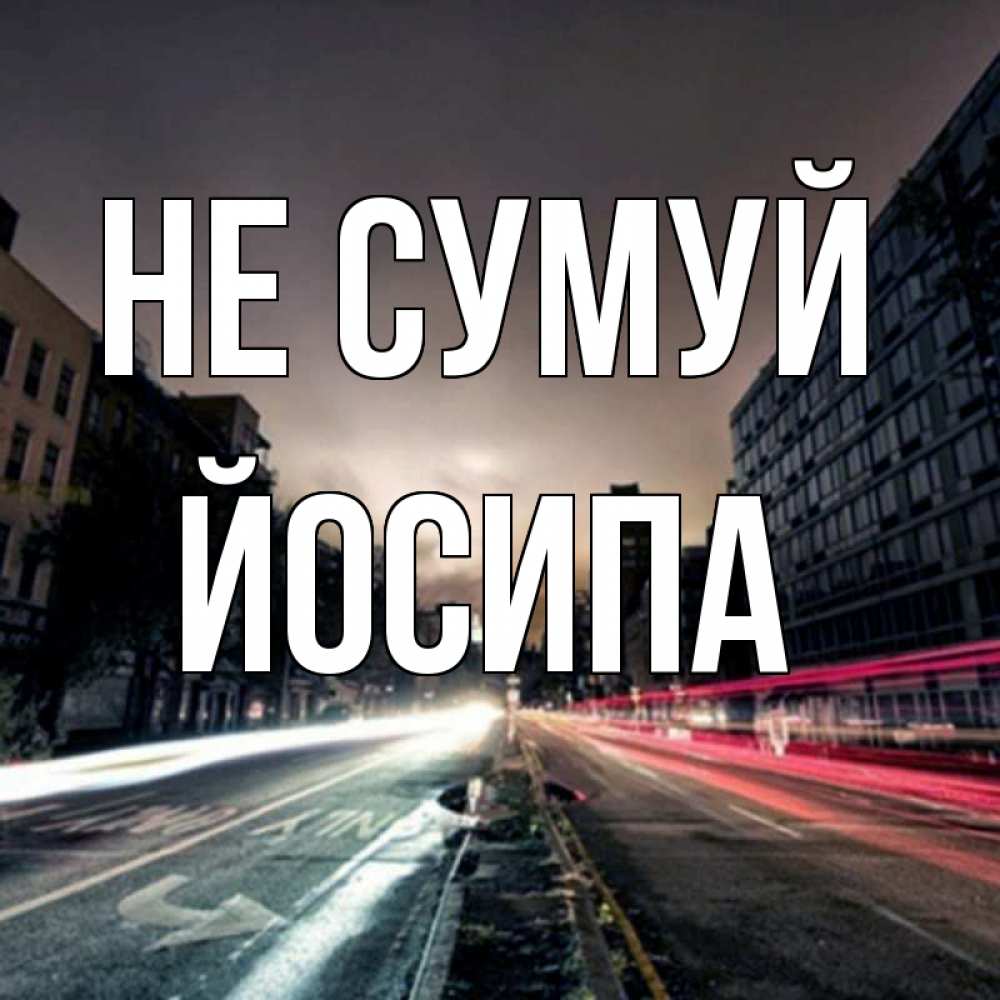 Открытка на каждый день з підписом, Йосипа Не сумуй съемка ночью Прикольна листівка з побажанням онлайн скачати безкоштовно 