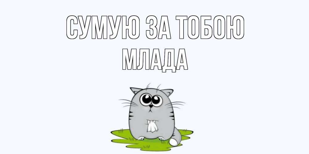 Открытка на каждый день з підписом, Млада Сумую за тобою открытки с котиками я по тебе скучаю с именем Прикольна листівка з побажанням онлайн скачати безкоштовно 