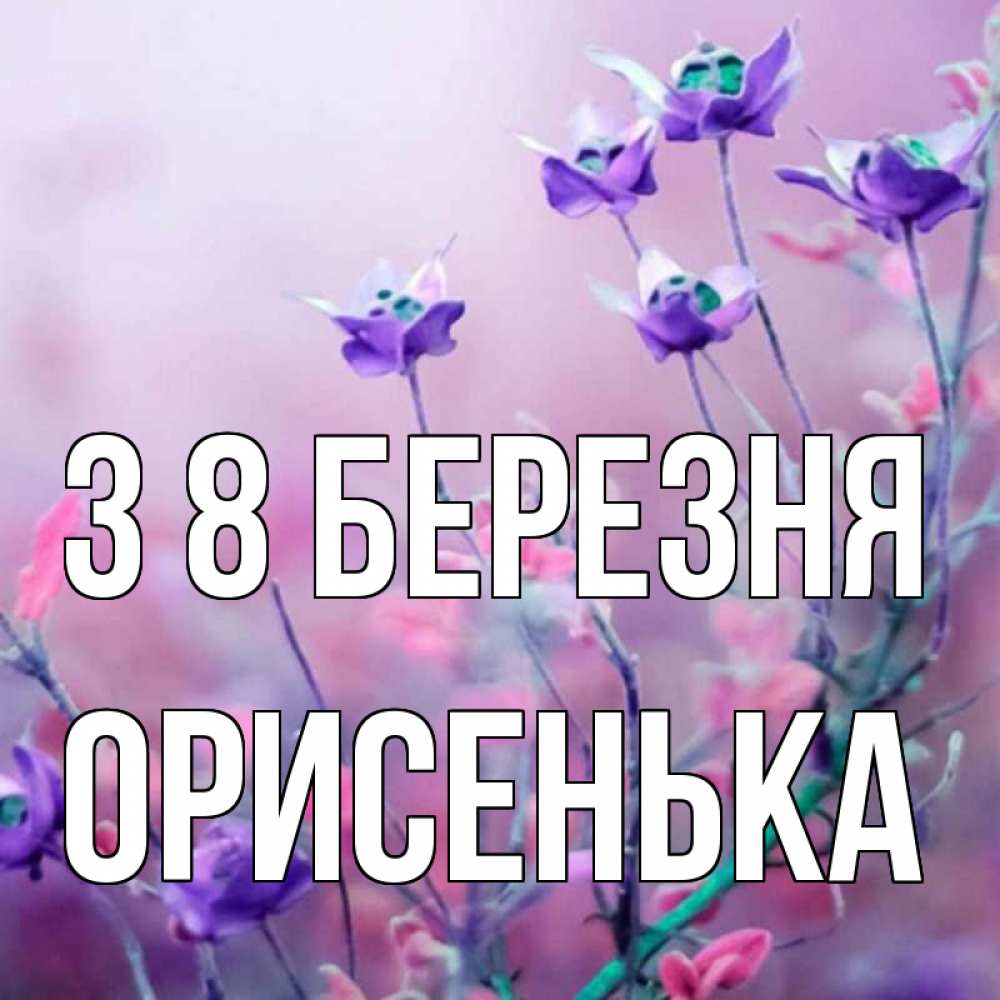 Открытка на каждый день з підписом, Орисенька З 8 БЕРЕЗНЯ международный женский день 2 Прикольна листівка з побажанням онлайн скачати безкоштовно 