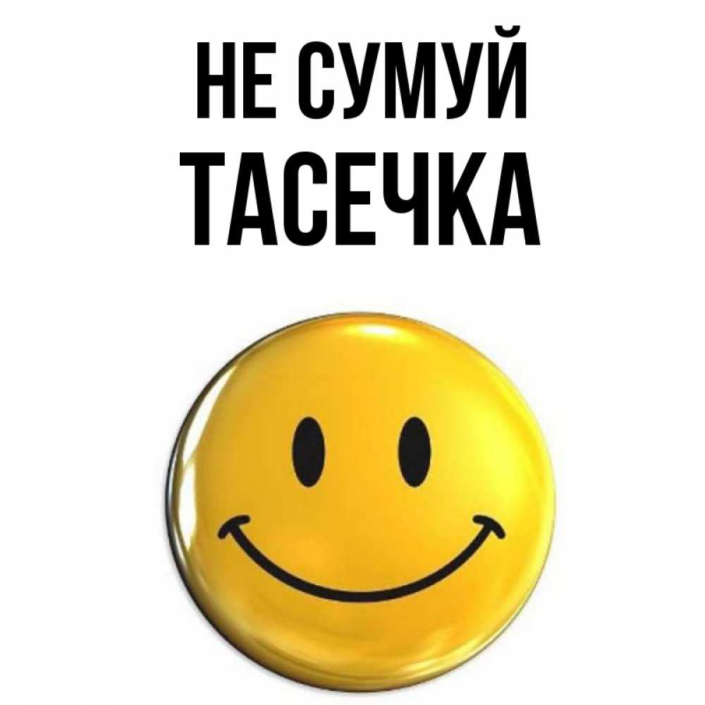 Открытка на каждый день з підписом, Тасечка Не сумуй желаем всем позитива Прикольна листівка з побажанням онлайн скачати безкоштовно 