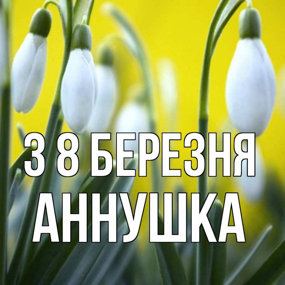 Открытка на каждый день з підписом, Аннушка З 8 БЕРЕЗНЯ весенние цветы Прикольна листівка з побажанням онлайн скачати безкоштовно 