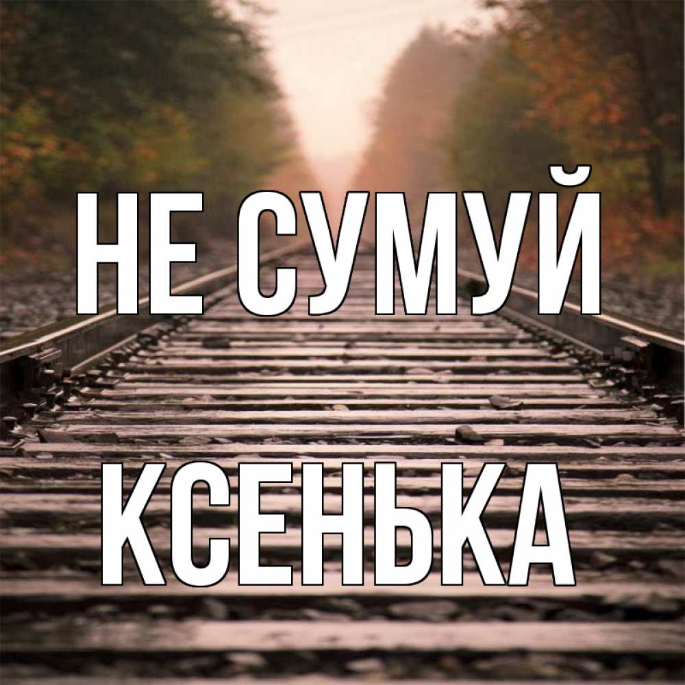 Открытка на каждый день з підписом, Ксенька Не сумуй лес и железная дорога Прикольна листівка з побажанням онлайн скачати безкоштовно 