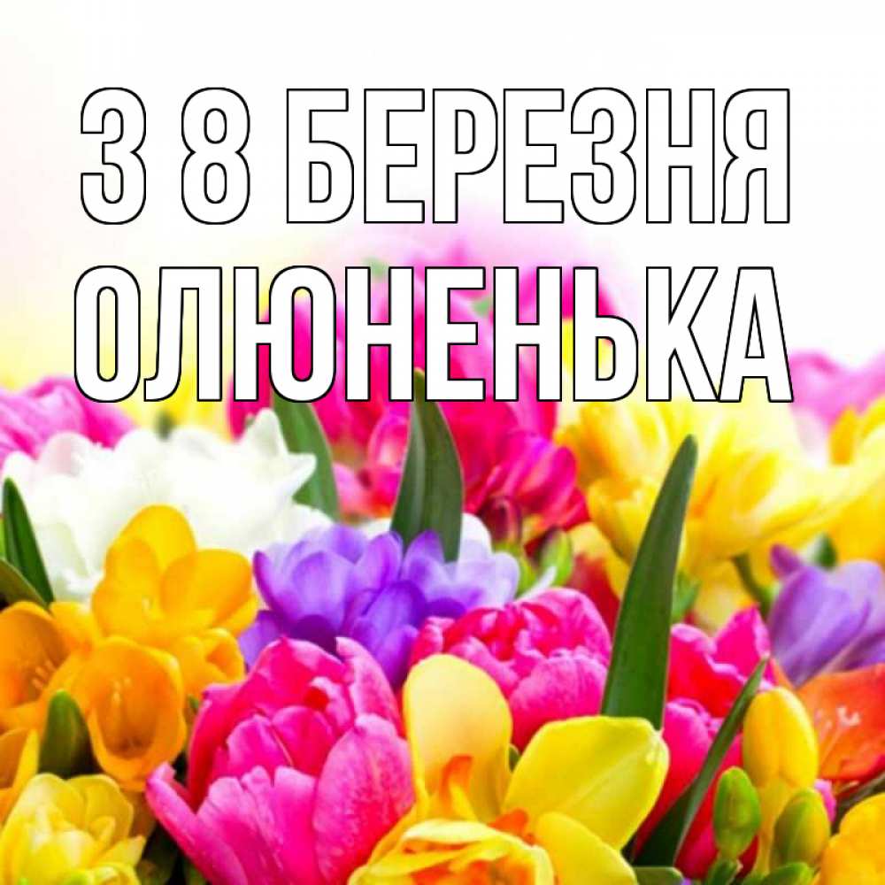 Открытка на каждый день з підписом, Олюненька З 8 БЕРЕЗНЯ тюльпаны Прикольна листівка з побажанням онлайн скачати безкоштовно 