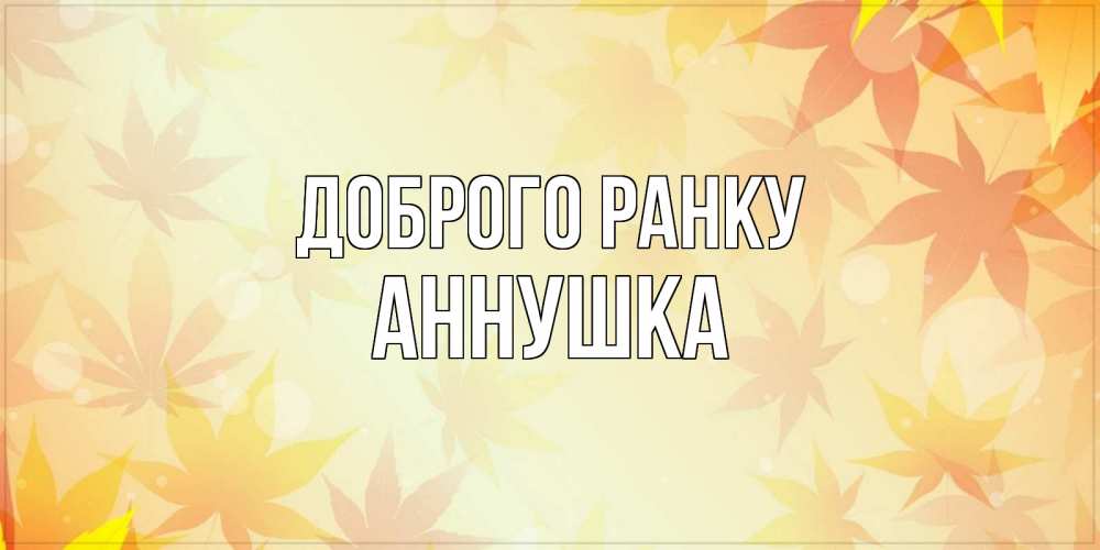 Открытка на каждый день з підписом, Аннушка Доброго ранку доброе утро Прикольна листівка з побажанням онлайн скачати безкоштовно 