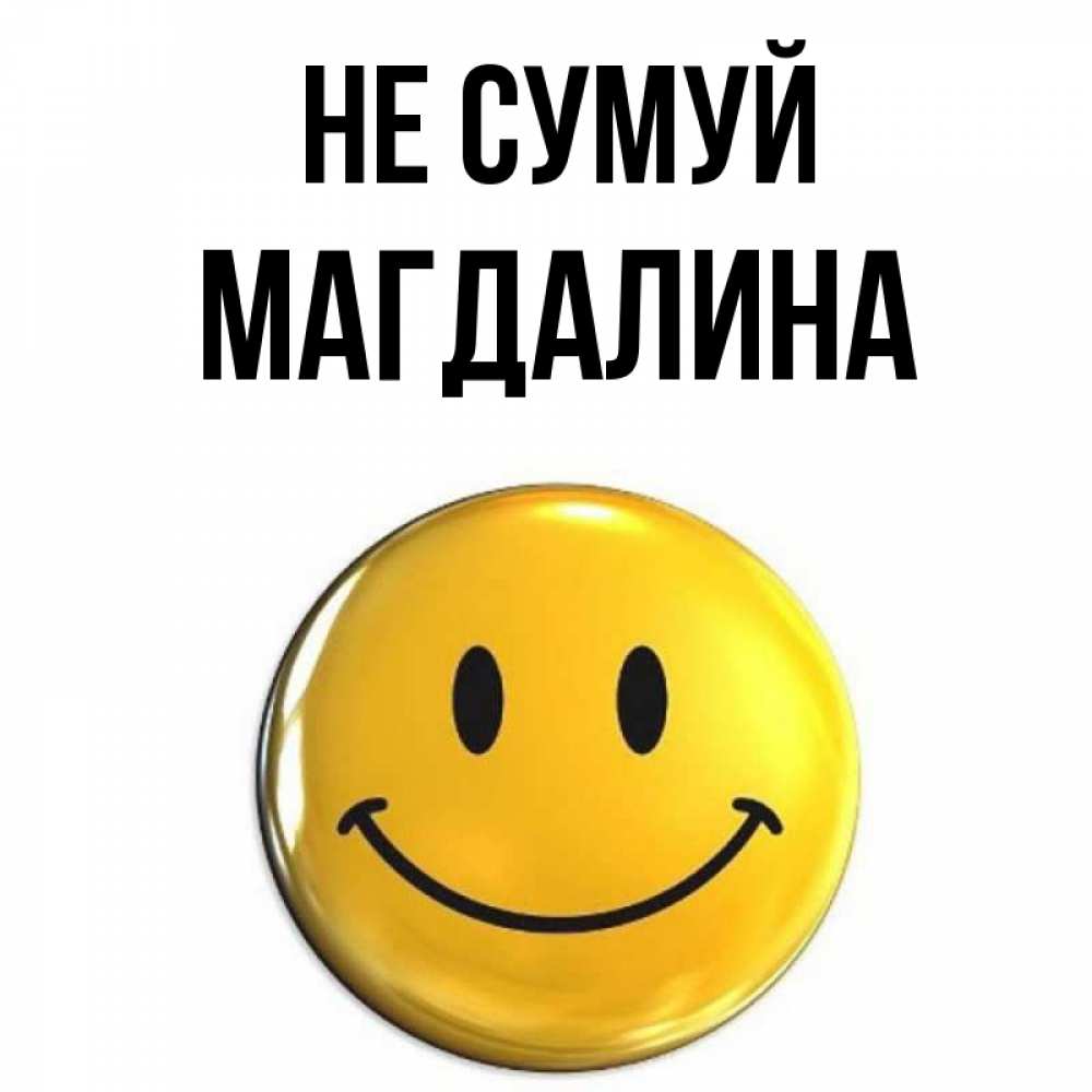 Открытка на каждый день з підписом, Магдалина Не сумуй желаем всем позитива Прикольна листівка з побажанням онлайн скачати безкоштовно 