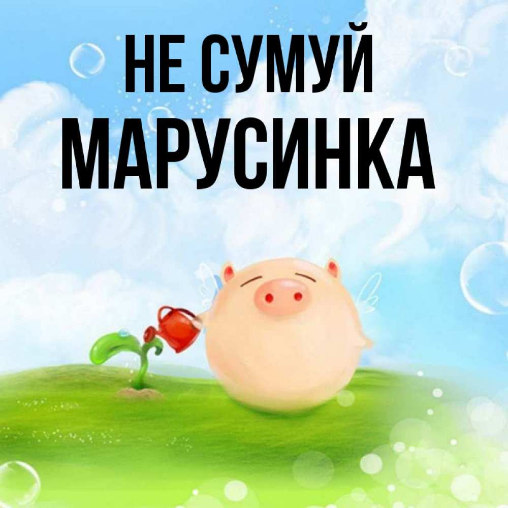 Открытка на каждый день з підписом, Марусинка Не сумуй поливает цветок порося Прикольна листівка з побажанням онлайн скачати безкоштовно 