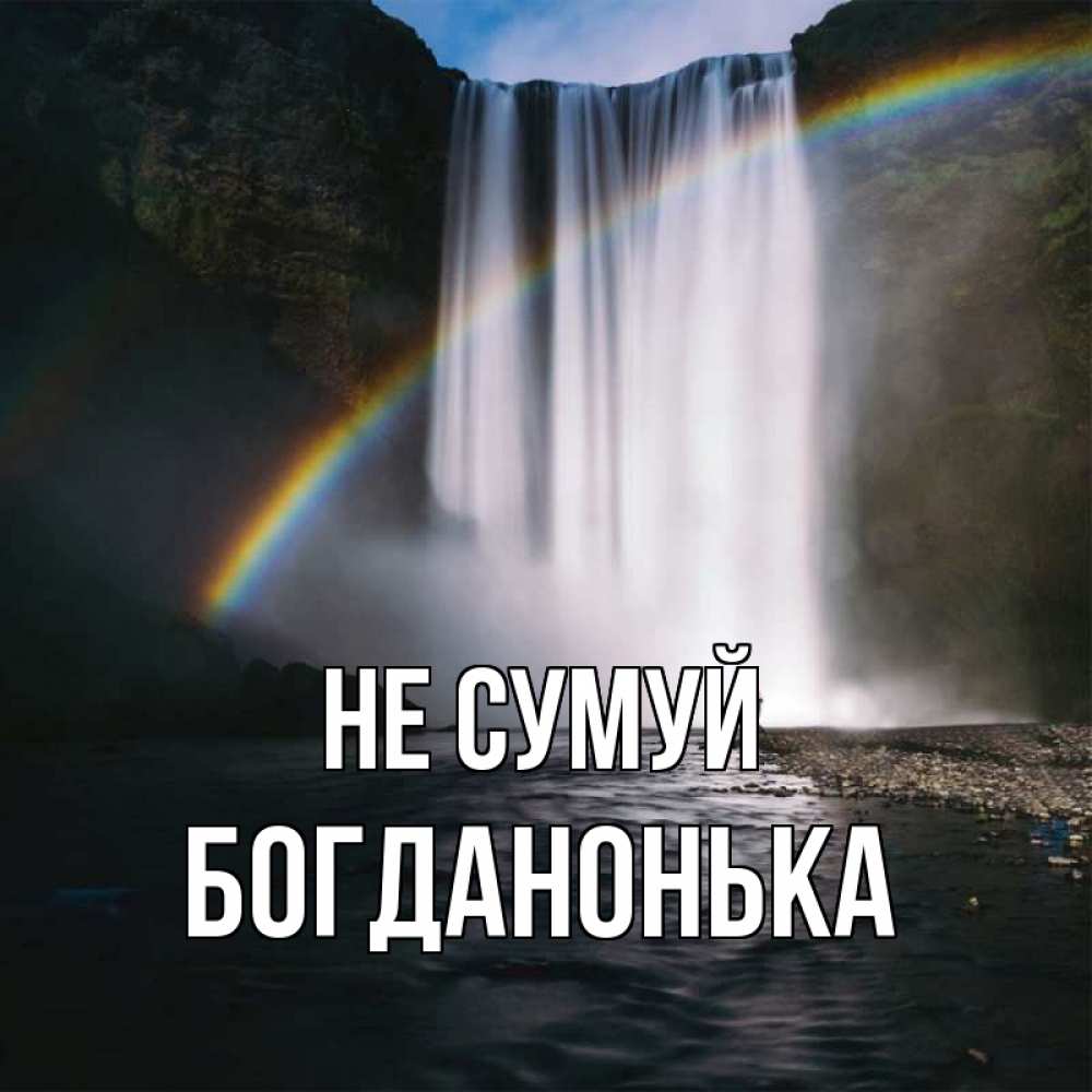 Открытка на каждый день з підписом, Богданонька Не сумуй речка и  огромный водопад Прикольна листівка з побажанням онлайн скачати безкоштовно 
