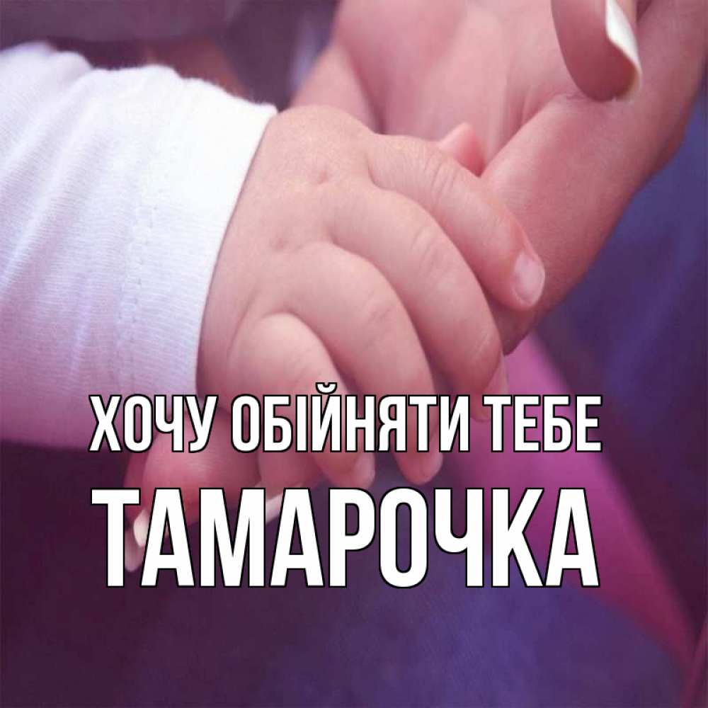 Открытка на каждый день з підписом, Тамарочка Хочу обійняти тебе мама с ребенком Прикольна листівка з побажанням онлайн скачати безкоштовно 
