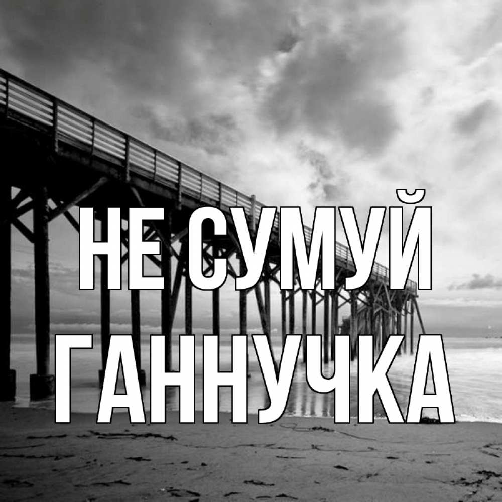 Открытка на каждый день з підписом, Ганнучка Не сумуй вода и пляж под мостом Прикольна листівка з побажанням онлайн скачати безкоштовно 